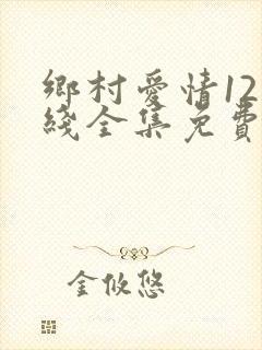 乡村爱情12在线全集免费观看完整版