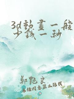 3d动画一般多少钱一秒