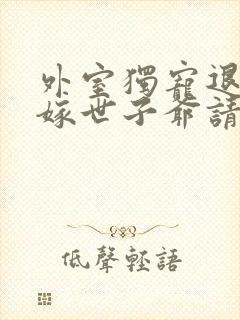 外室独宠退婚另嫁世子爷请自重免费