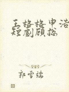 王格格申浩南 短剧顾总