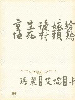 重生后嫁给渣男他死对头热播短剧