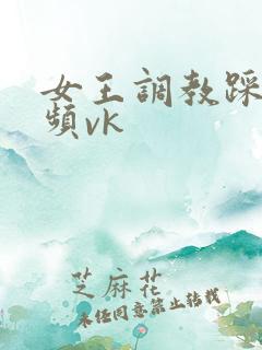 女王调教踩踏视频vk