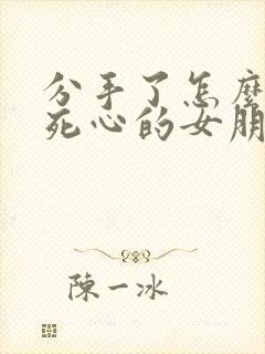 分手了怎么挽回死心的女朋友句子