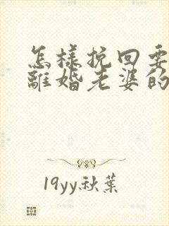 怎样挽回要和我离婚老婆的心