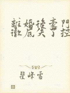 离婚后豪门前夫彻底失了控txt下载全集