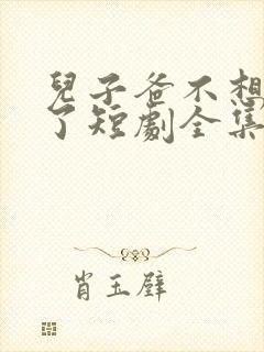 儿子爸不想努力了短剧全集免费