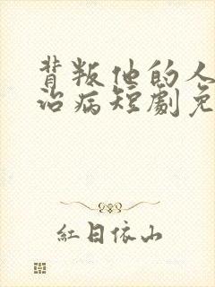 背叛他的人求他治病短剧免费看