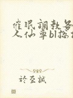 催眠调教各路美人仙尊bl总攻