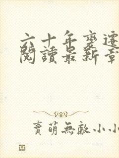 六十年变迁全文阅读最新章节