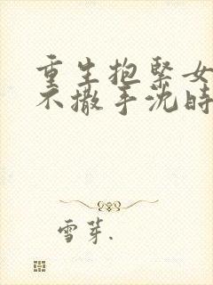 重生抱紧女军官不撒手沈时染大结局哪里看