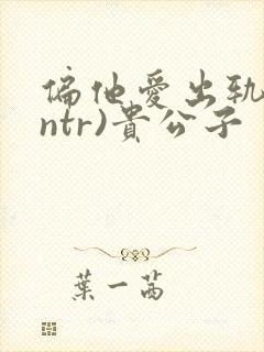偏他爱出轨(逆ntr)贵公子
