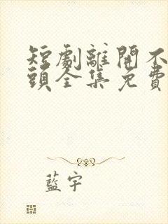 短剧离开不必回头全集免费看