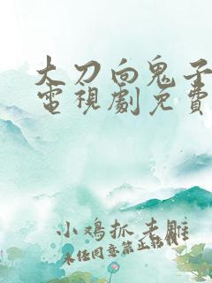 大刀向鬼子砍去电视剧免费观看