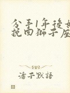 分手1年后如何挽回狮子座