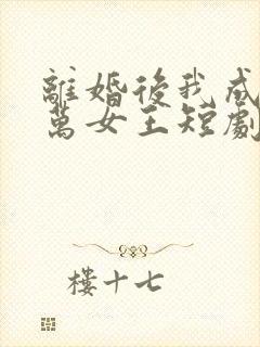 离婚后我成了亿万女王短剧全集