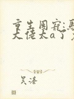 重生团宠:马甲大佬太a了免费阅读