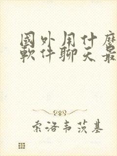 国外用什么社交软件聊天最多