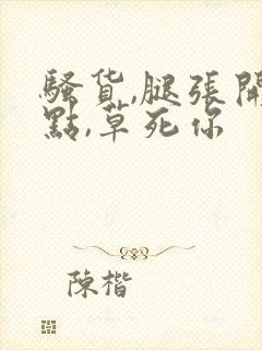 骚货,腿张开一点,草死你