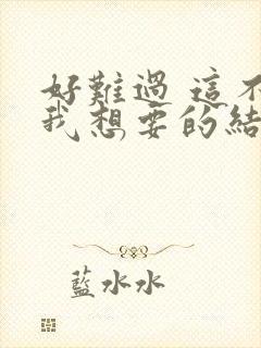 好难过 这不是我想要的结果