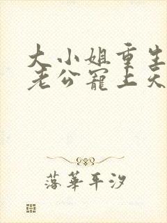 大小姐重生后被老公宠上天全集