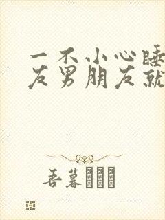 一不小心睡了室友男朋友就生气