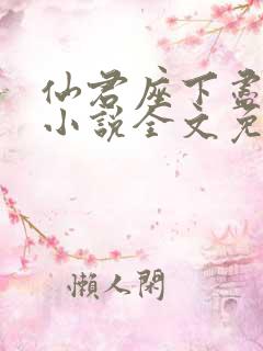 仙君座下尽邪修小说全文免费阅读