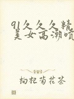 91久久久精品美女高潮喷水