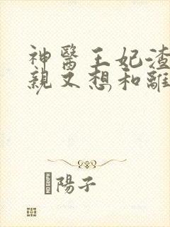 神医王妃渣爹娘亲又想和离了