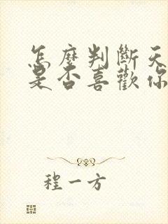 怎么判断天蝎男是否喜欢你