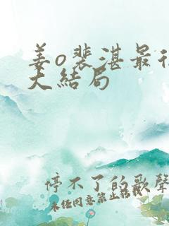 姜o裴湛最后的大结局