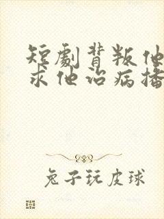 短剧背叛他的人求他治病播放