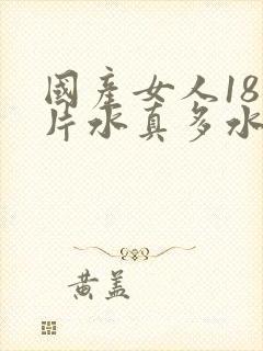 国产女人18毛片水真多水真多