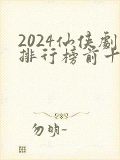 2024仙侠剧排行榜前十名