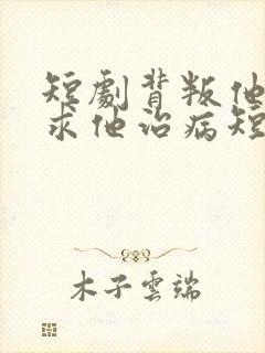 短剧背叛他的人求他治病短剧在线观看