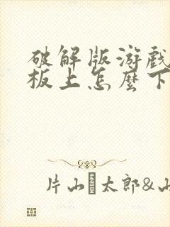 破解版游戏在平板上怎么下载