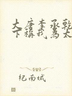 大唐李承乾请陛下称我为太子全文阅读免费