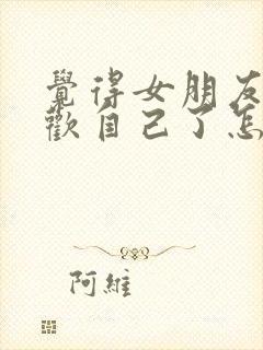 觉得女朋友不喜欢自己了怎么挽回