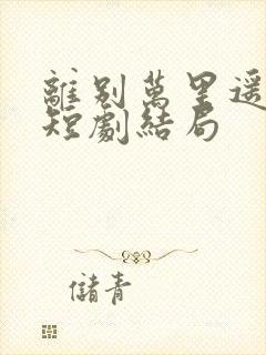 离别万里遥无期短剧结局