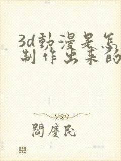 3d动漫是怎么制作出来的