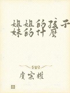 姐姐的孩子是妹妹的什么