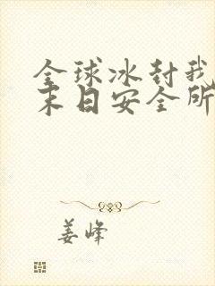 全球冰封我打造末日安全所全本小说txt下载