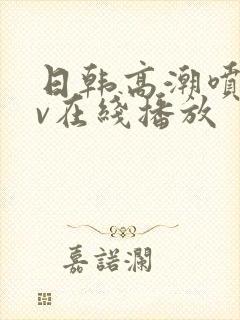 日韩高潮喷水av在线播放