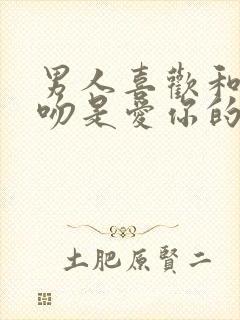 男人喜欢和你接吻是爱你的表现吗