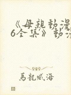 《母亲动漫1~6全集》动漫观看
