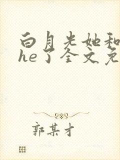 白月光她和暴君he了全文免费阅读