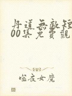 丹道无敌短剧100集免费观看