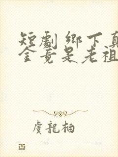 短剧 乡下真千金竟是老祖宗