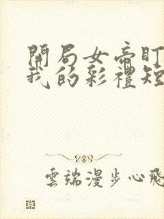 开局女帝盯上了我的彩礼短剧45