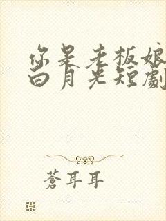 你是老板娘我是白月光短剧全集