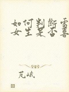 如何判断处女座女生是否喜欢你